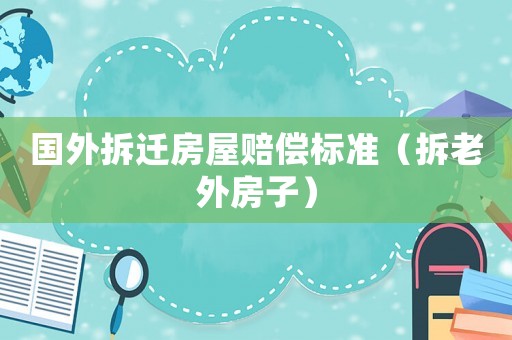 國外拆遷房屋賠償標準（拆老外房子）