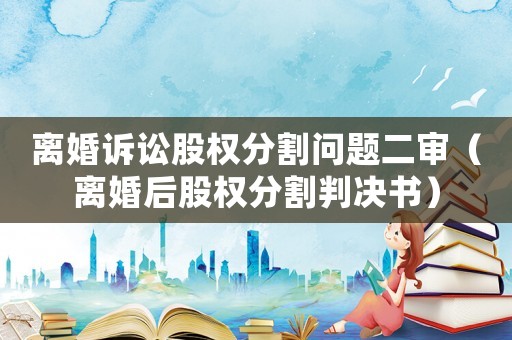 離婚訴訟股權分割問題二審（離婚后股權分割判決書）