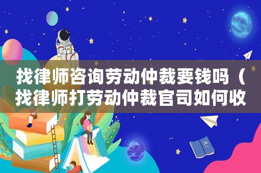 找律師咨詢勞動仲裁要錢嗎（找律師打勞動仲裁官司如何收費）