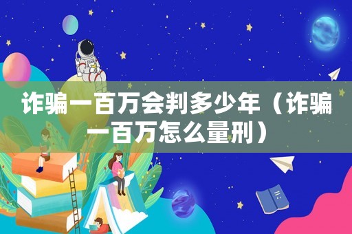 詐騙一百萬會判多少年（詐騙一百萬怎么量刑）