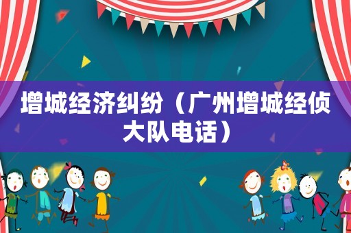 增城經濟糾紛（廣州增城經偵大隊電話）