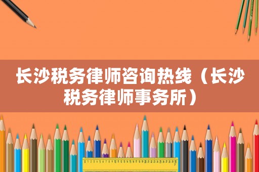 長(zhǎng)沙稅務(wù)律師咨詢熱線（長(zhǎng)沙稅務(wù)律師事務(wù)所）