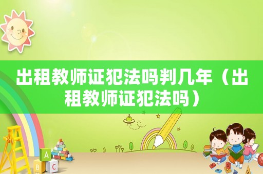 出租教師證犯法嗎判幾年（出租教師證犯法嗎）