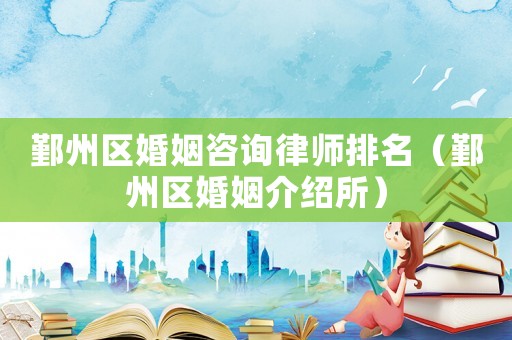 鄞州區(qū)婚姻咨詢律師排名（鄞州區(qū)婚姻介紹所）
