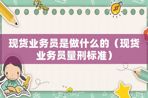 現貨業務員是做什么的（現貨業務員量刑標準）