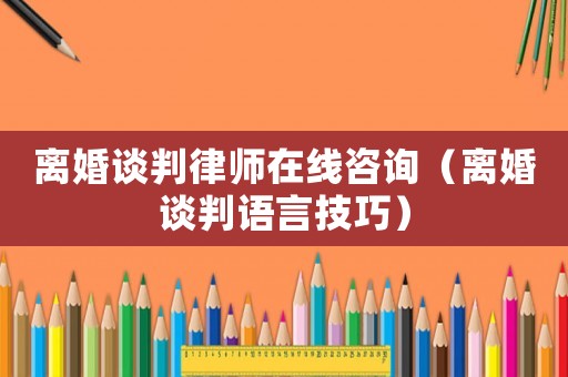 離婚談判律師在線咨詢（離婚談判語言技巧）
