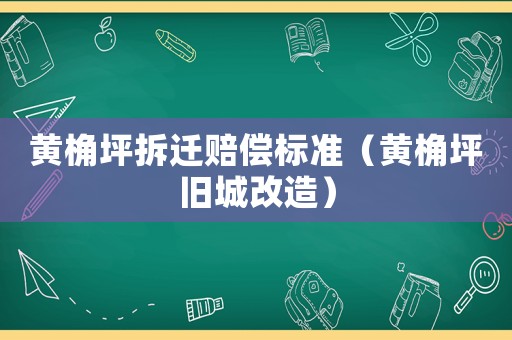 黃桷坪拆遷賠償標準（黃桷坪舊城改造）