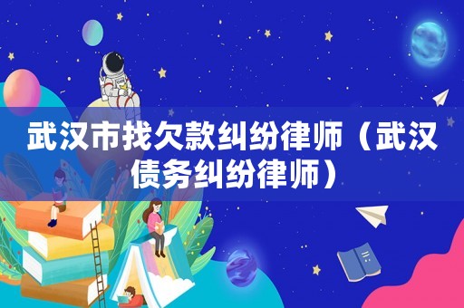 武漢市找欠款糾紛律師（武漢債務糾紛律師）