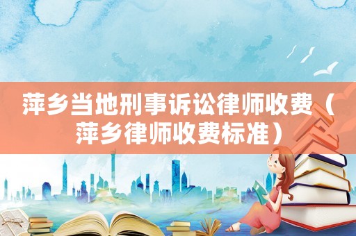 萍鄉當地刑事訴訟律師收費（萍鄉律師收費標準）