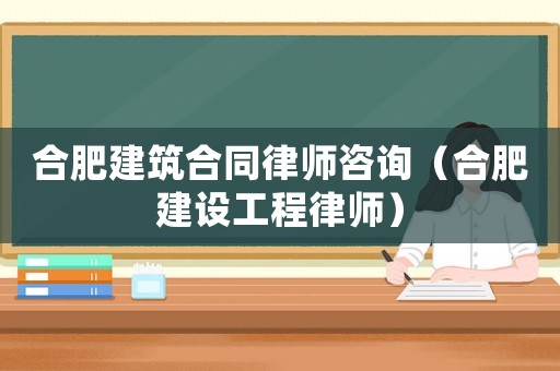 合肥建筑合同律師咨詢（合肥建設工程律師）