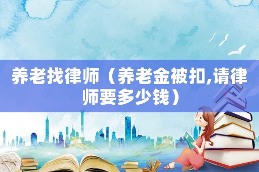 養(yǎng)老找律師（養(yǎng)老金被扣,請律師要多少錢）