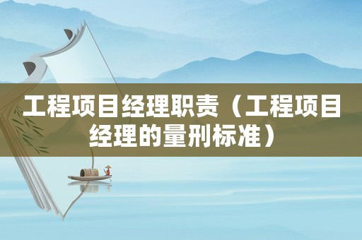 工程項(xiàng)目經(jīng)理職責(zé)（工程項(xiàng)目經(jīng)理的量刑標(biāo)準(zhǔn)）