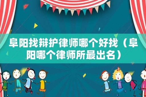 阜陽找辯護律師哪個好找（阜陽哪個律師所最出名）