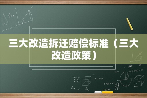 三大改造拆遷賠償標準（三大改造政策）