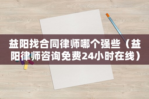 益陽找合同律師哪個強些（益陽律師咨詢免費24小時在線）