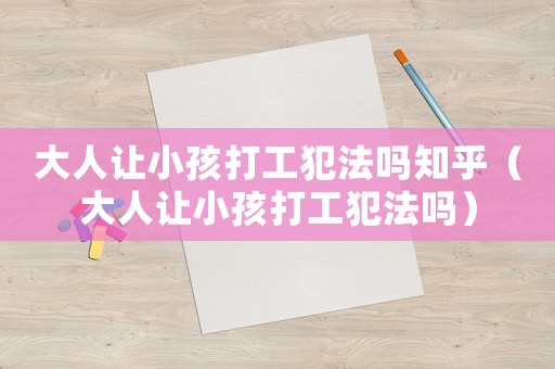 大人讓小孩打工犯法嗎知乎（大人讓小孩打工犯法嗎）