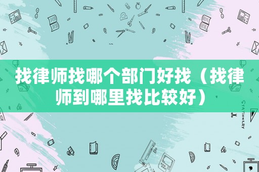 找律師找哪個部門好找（找律師到哪里找比較好）