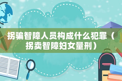 拐騙智障人員構成什么犯罪（拐賣智障婦女量刑）