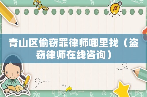 青山區偷竊罪律師哪里找（盜竊律師在線咨詢）