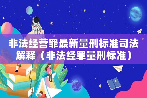 非法經營罪最新量刑標準司法解釋（非法經罪量刑標準）