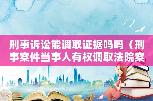 刑事訴訟能調取證據嗎嗎（刑事案件當事人有權調取法院案卷嗎）
