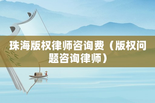 珠海版權律師咨詢費（版權問題咨詢律師）