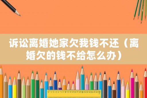 訴訟離婚她家欠我錢不還（離婚欠的錢不給怎么辦）
