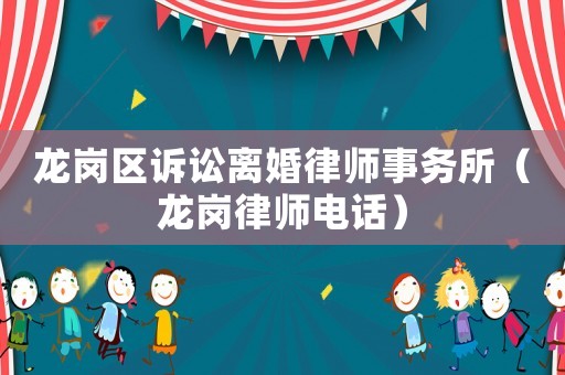 龍崗區訴訟離婚律師事務所（龍崗律師電話）