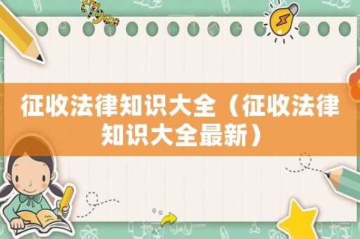 征收法律知識大全（征收法律知識大全最新）