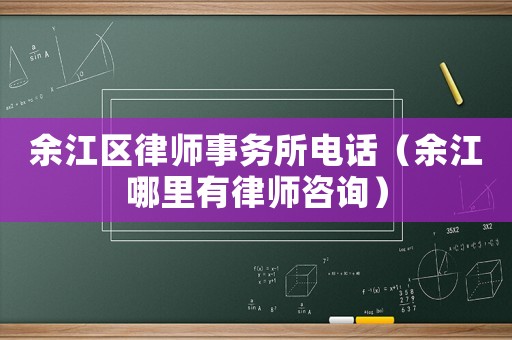 余江區(qū)律師事務(wù)所電話（余江哪里有律師咨詢）