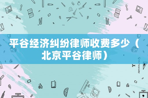 平谷經(jīng)濟(jì)糾紛律師收費(fèi)多少（北京平谷律師）