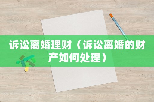 訴訟離婚理財(cái)（訴訟離婚的財(cái)產(chǎn)如何處理）