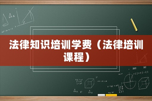 法律知識培訓學費（法律培訓課程）