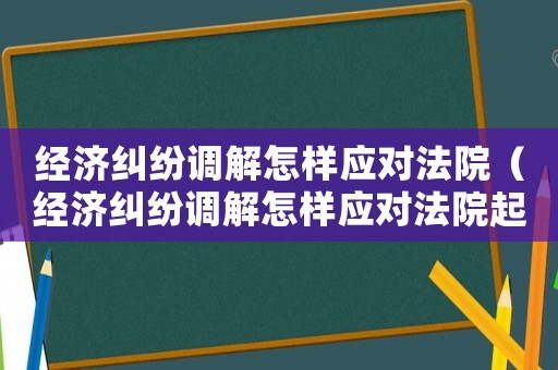 經濟糾紛調解怎樣應對法院（經濟糾紛調解怎樣應對法院起訴）