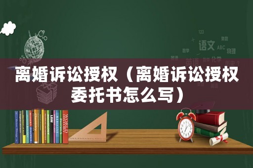 離婚訴訟授權（離婚訴訟授權委托書怎么寫）