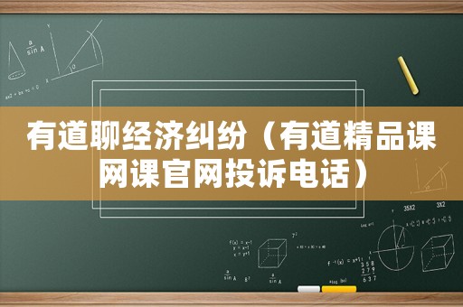 有道聊經濟糾紛（有道精品課網課官網投訴電話）