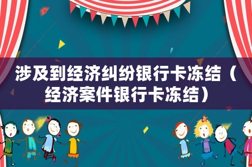 涉及到經濟糾紛銀行卡凍結（經濟案件銀行卡凍結）