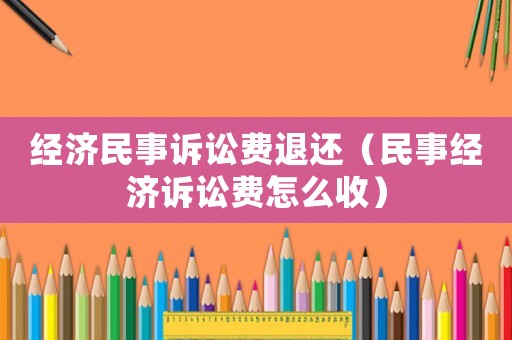 經濟民事訴訟費退還（民事經濟訴訟費怎么收）