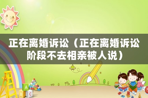正在離婚訴訟（正在離婚訴訟階段不去相親被人說）