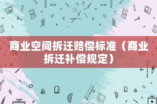 商業空間拆遷賠償標準（商業拆遷補償規定）