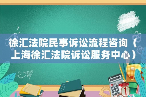 徐匯法院民事訴訟流程咨詢（上海徐匯法院訴訟服務中心）