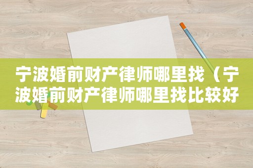 寧波婚前財產律師哪里找（寧波婚前財產律師哪里找比較好）