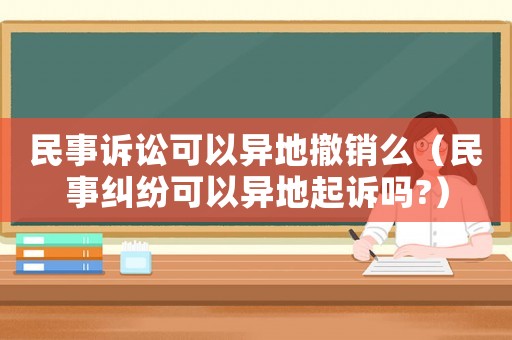 民事訴訟可以異地撤銷么（民事糾紛可以異地起訴嗎?）