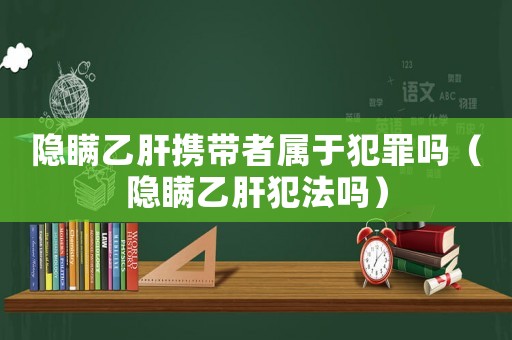 隱瞞乙肝攜帶者屬于犯罪嗎（隱瞞乙肝犯法嗎）