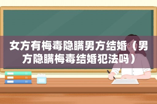 女方有梅毒隱瞞男方結婚（男方隱瞞梅毒結婚犯法嗎）