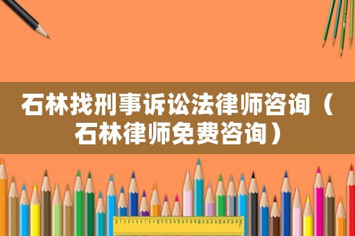 石林找刑事訴訟法律師咨詢（石林律師免費(fèi)咨詢）