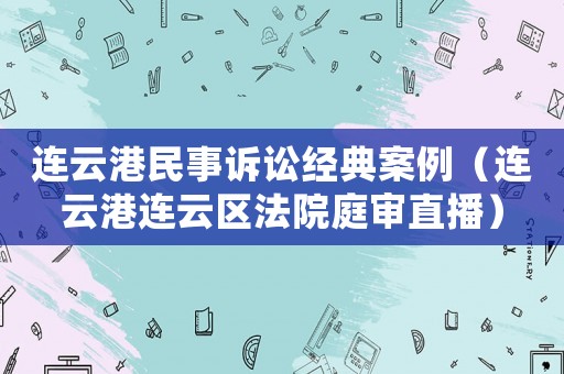 連云港民事訴訟經典案例（連云港連云區法院庭審直播）