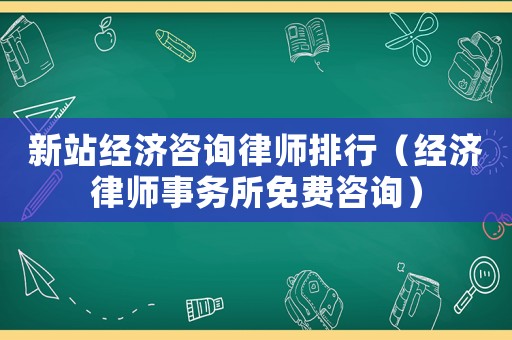 新站經濟咨詢律師排行（經濟律師事務所免費咨詢）