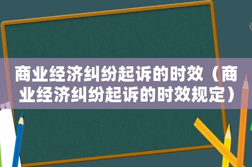 商業經濟糾紛起訴的時效（商業經濟糾紛起訴的時效規定）
