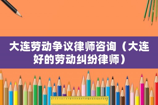 大連勞動爭議律師咨詢（大連好的勞動糾紛律師）